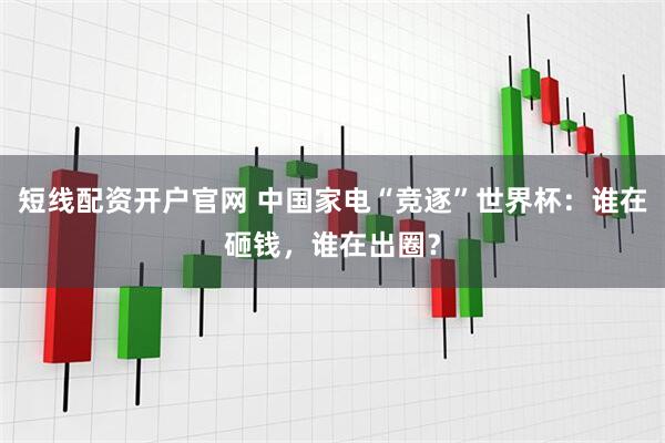 短线配资开户官网 中国家电“竞逐”世界杯：谁在砸钱，谁在出圈？