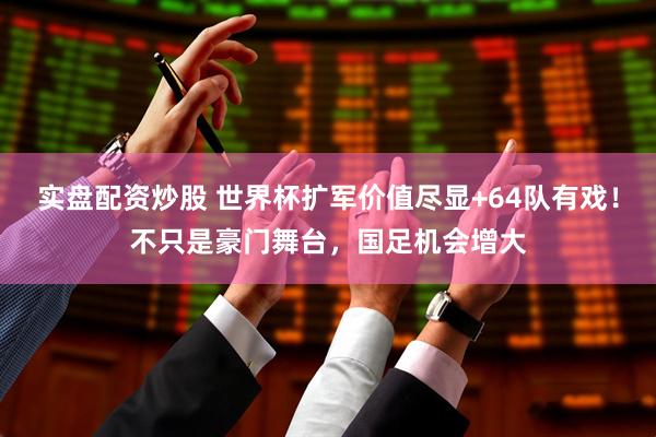 实盘配资炒股 世界杯扩军价值尽显+64队有戏！不只是豪门舞台，国足机会增大