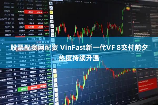 股票配资网配资 VinFast新一代VF 8交付前夕热度持续升温