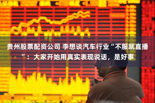 贵州股票配资公司 李想谈汽车行业“不服就直播”：大家开始用真实表现说话，是好事