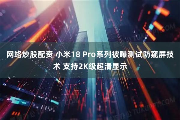 网络炒股配资 小米18 Pro系列被曝测试防窥屏技术 支持2K级超清显示