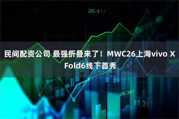 民间配资公司 最强折叠来了!MWC26上海vivo X Fold6线下首秀