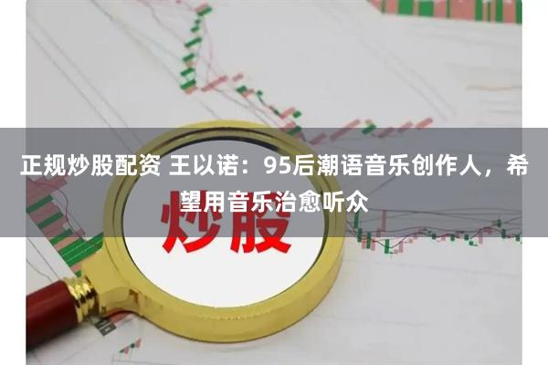 正规炒股配资 王以诺:95后潮语音乐创作人,希望用音乐治愈听众
