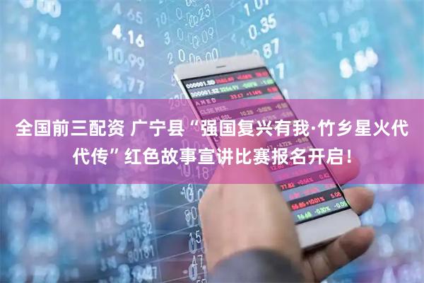 全国前三配资 广宁县“强国复兴有我·竹乡星火代代传”红色故事宣讲比赛报名开启!