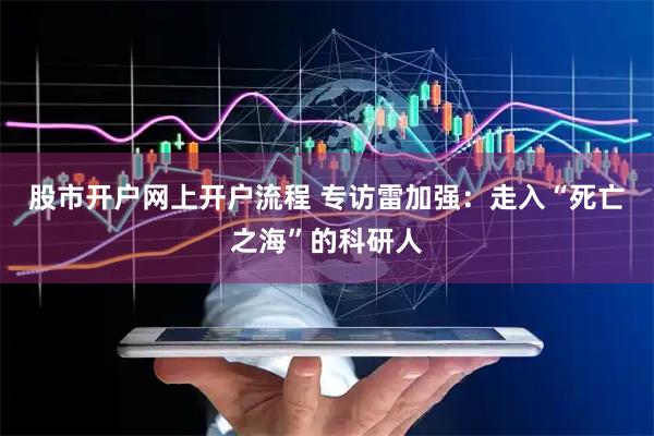 股市开户网上开户流程 专访雷加强：走入“死亡之海”的科研人