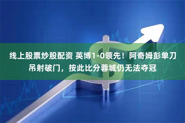 线上股票炒股配资 英博1-0领先！阿奇姆彭单刀吊射破门，按此比分蓉城仍无法夺冠