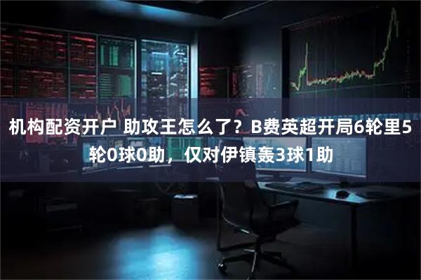 机构配资开户 助攻王怎么了？B费英超开局6轮里5轮0球0助，仅对伊镇轰3球1助