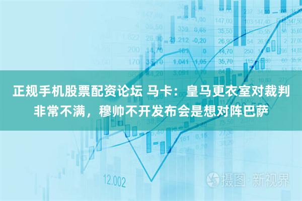 正规手机股票配资论坛 马卡：皇马更衣室对裁判非常不满，穆帅不开发布会是想对阵巴萨